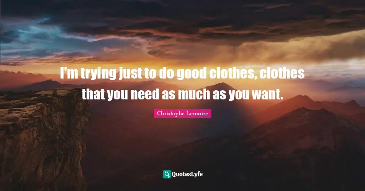 I'm trying just to do good clothes, clothes that you need as much as you want.
