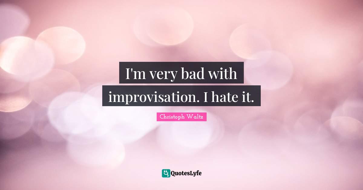 I'm very bad with improvisation. I hate it.