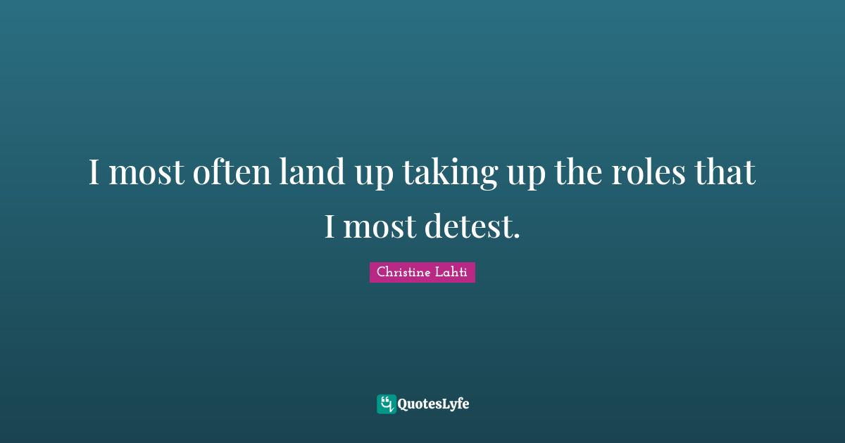 I most often land up taking up the roles that I most detest.