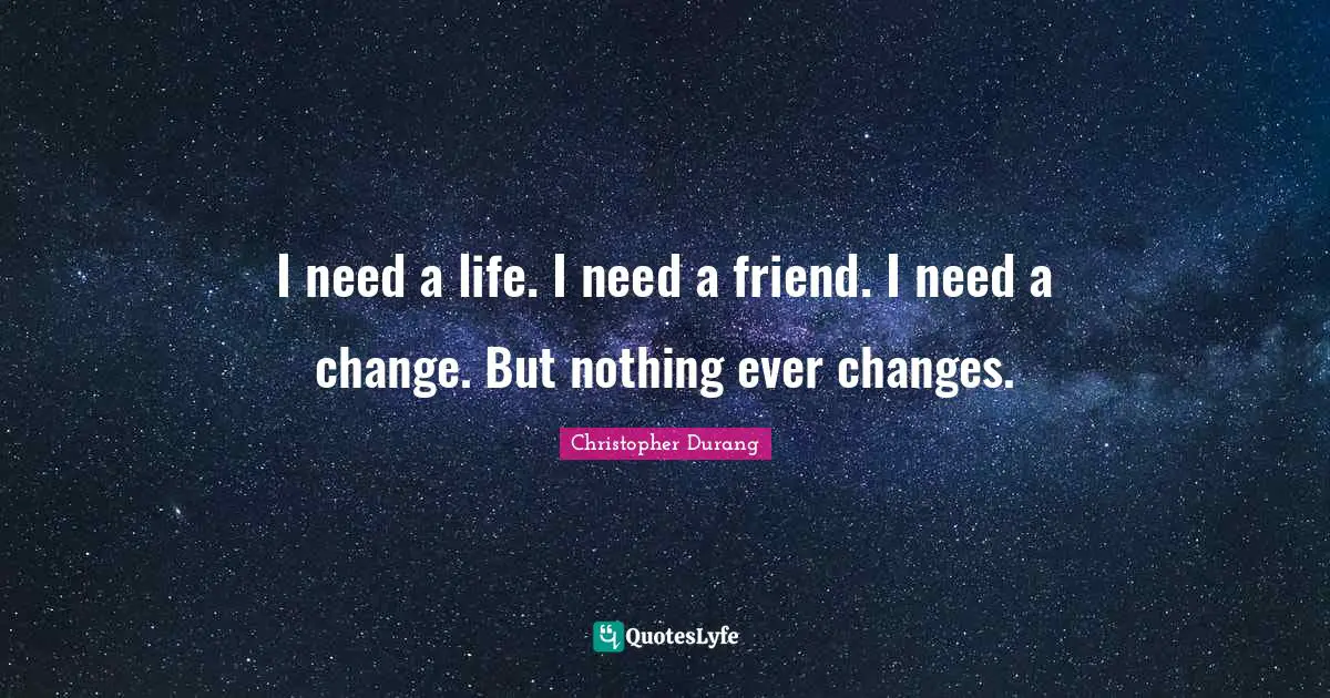 Ever Quotes: "I need a life. I need a friend. I need a change. But nothing ever changes."