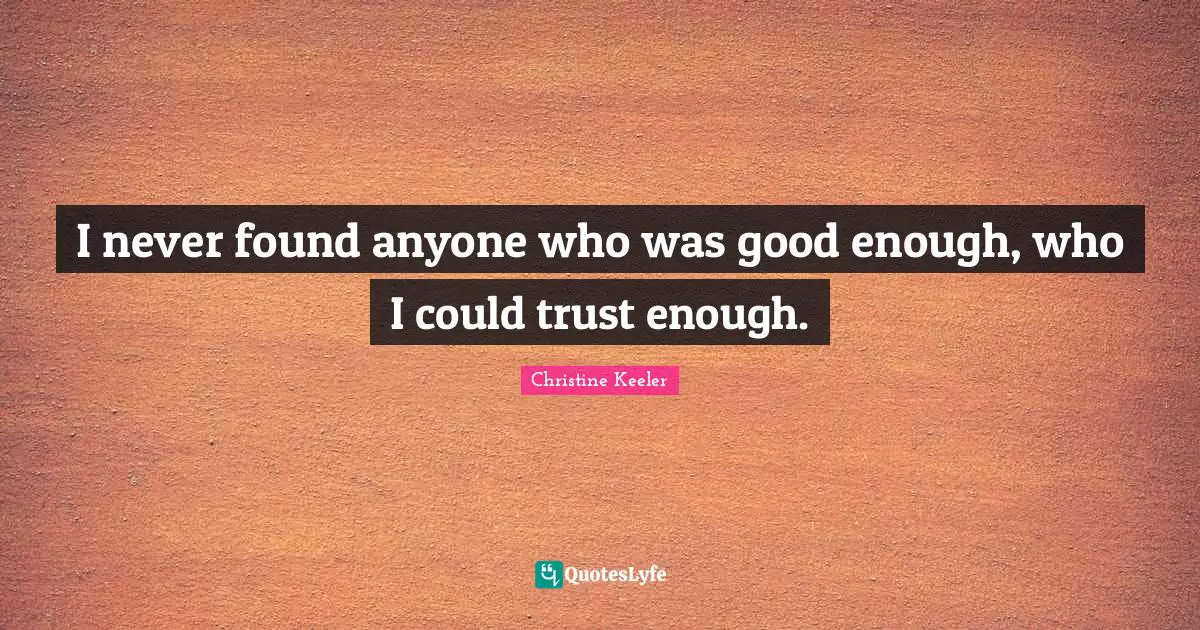 I never found anyone who was good enough, who I could trust enough.
