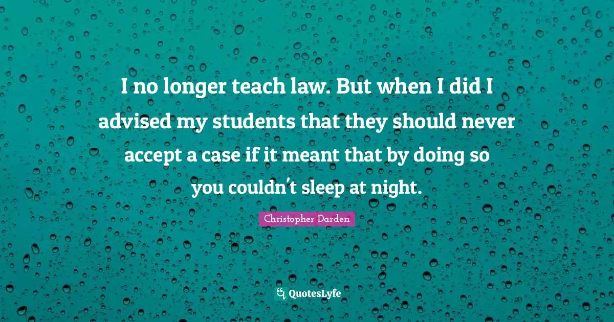 Christopher Darden Quotes: "I no longer teach law. But when I did I advised my students that they should never accept a case if it meant that by doing so you couldn't sleep at night."