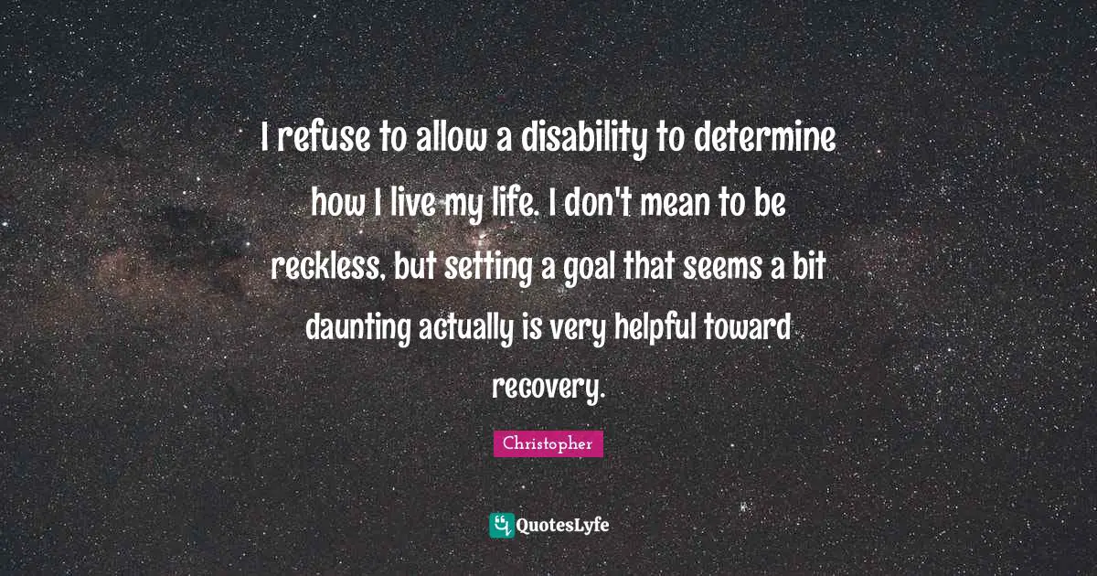 I refuse to allow a disability to determine how I live my life. I don't mean to be reckless, but setting a goal that seems a bit daunting actually is very helpful toward recovery.