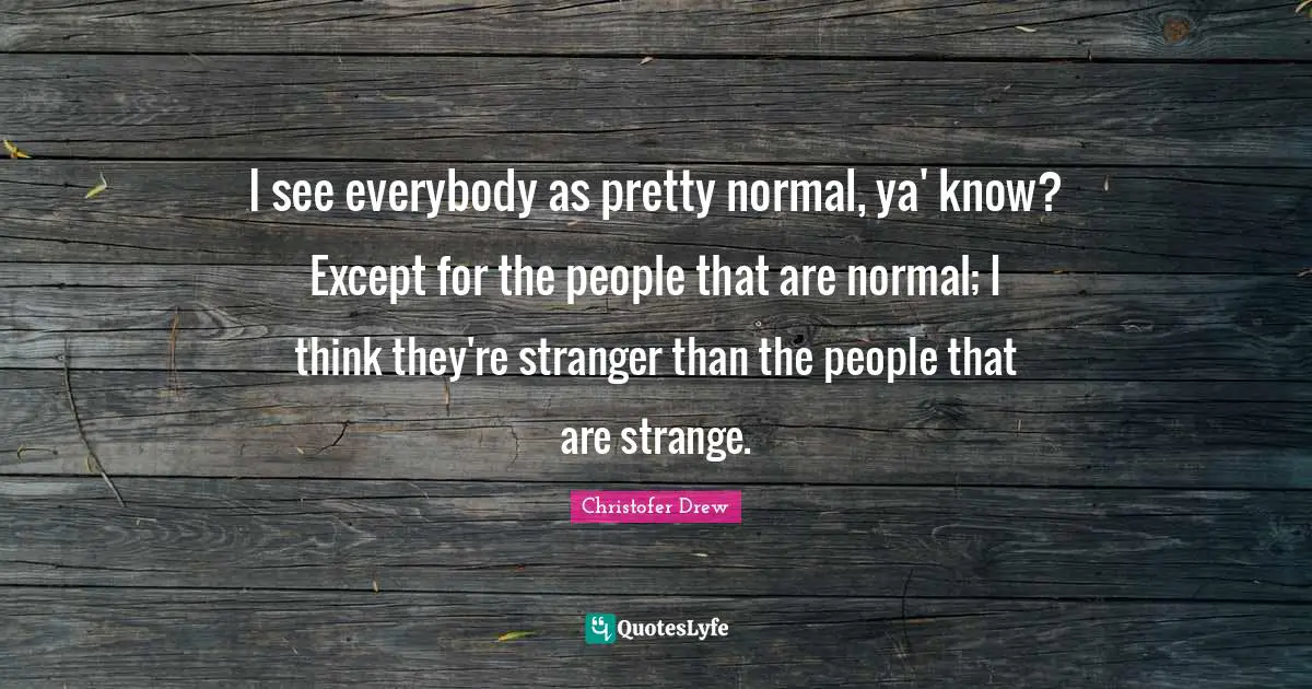 Christofer Drew Quotes: "I see everybody as pretty normal, ya' know? Except for the people that are normal; I think they're stranger than the people that are strange."
