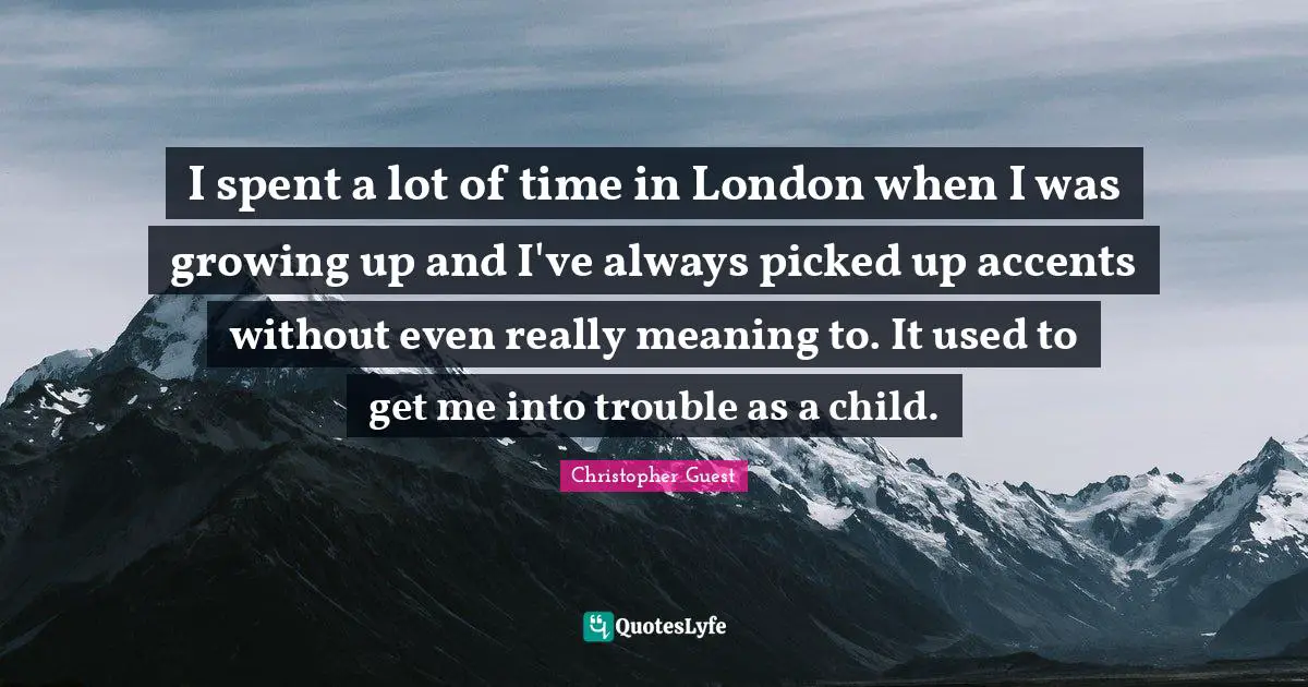 I spent a lot of time in London when I was growing up and I've always picked up accents without even really meaning to. It used to get me into trouble as a child.