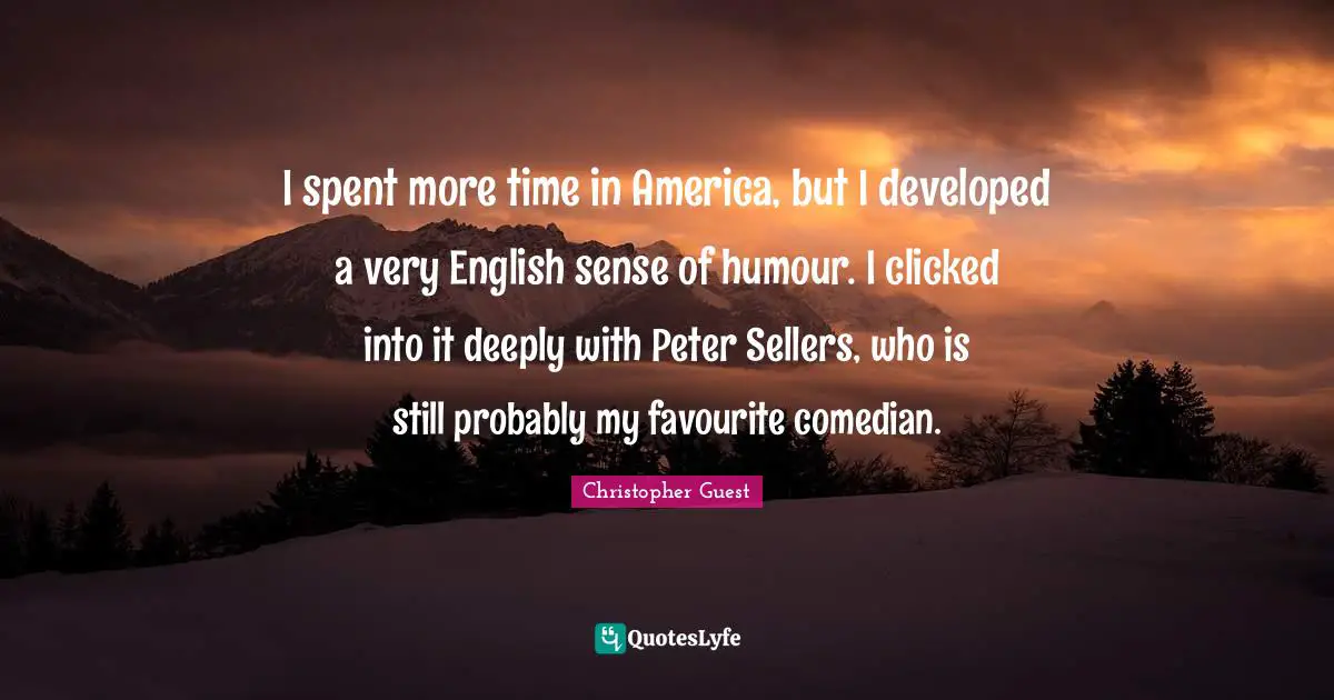 I spent more time in America, but I developed a very English sense of humour. I clicked into it deeply with Peter Sellers, who is still probably my favourite comedian.