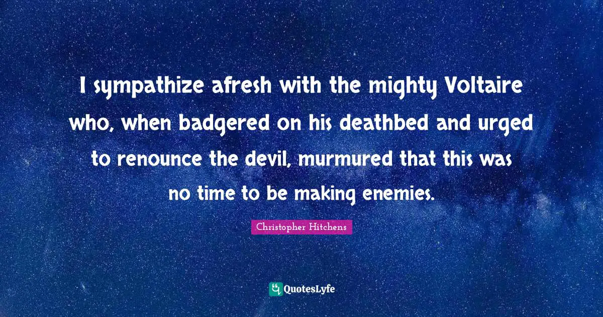 I sympathize afresh with the mighty Voltaire who, when badgered on his deathbed and urged to renounce the devil, murmured that this was no time to be making enemies.