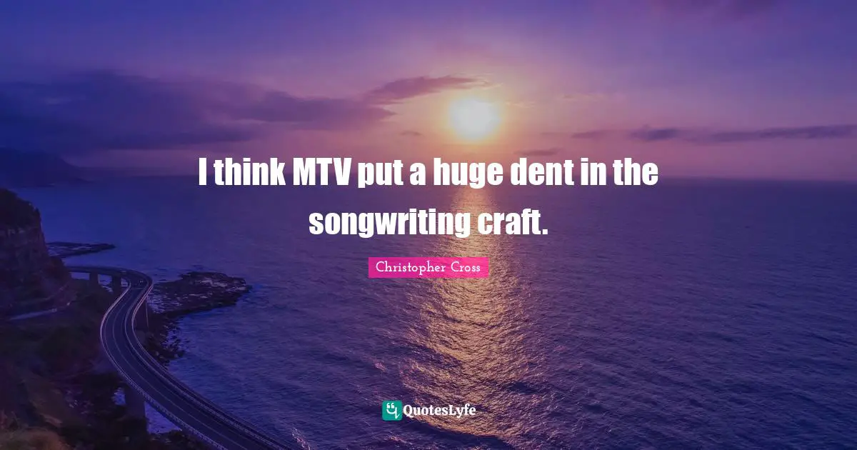 I think MTV put a huge dent in the songwriting craft.