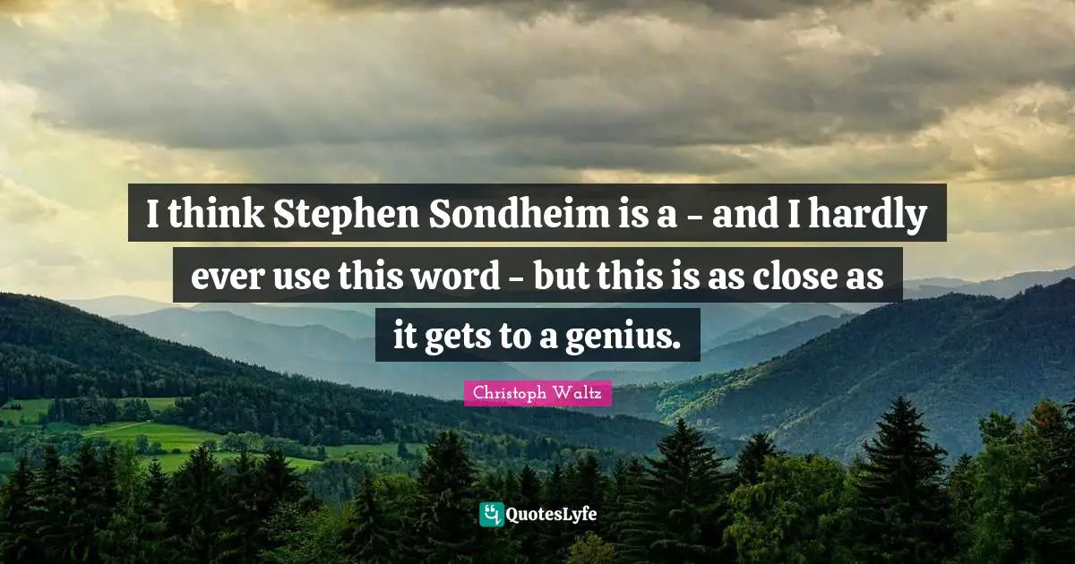 I think Stephen Sondheim is a - and I hardly ever use this word - but this is as close as it gets to a genius.