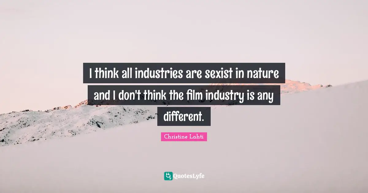 I think all industries are sexist in nature and I don't think the film industry is any different.