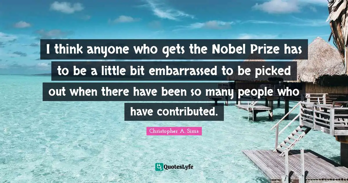 Nobel Prize Quotes: "I think anyone who gets the Nobel Prize has to be a little bit embarrassed to be picked out when there have been so many people who have contributed."