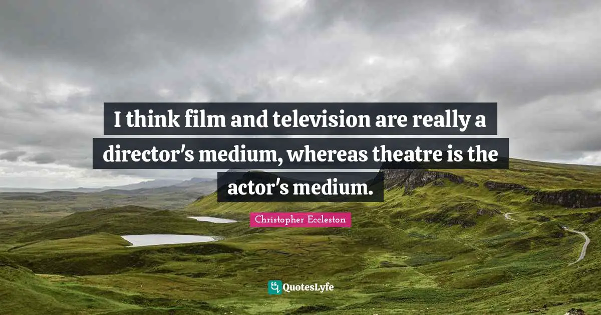 Directors Quotes: "I think film and television are really a director's medium, whereas theatre is the actor's medium."