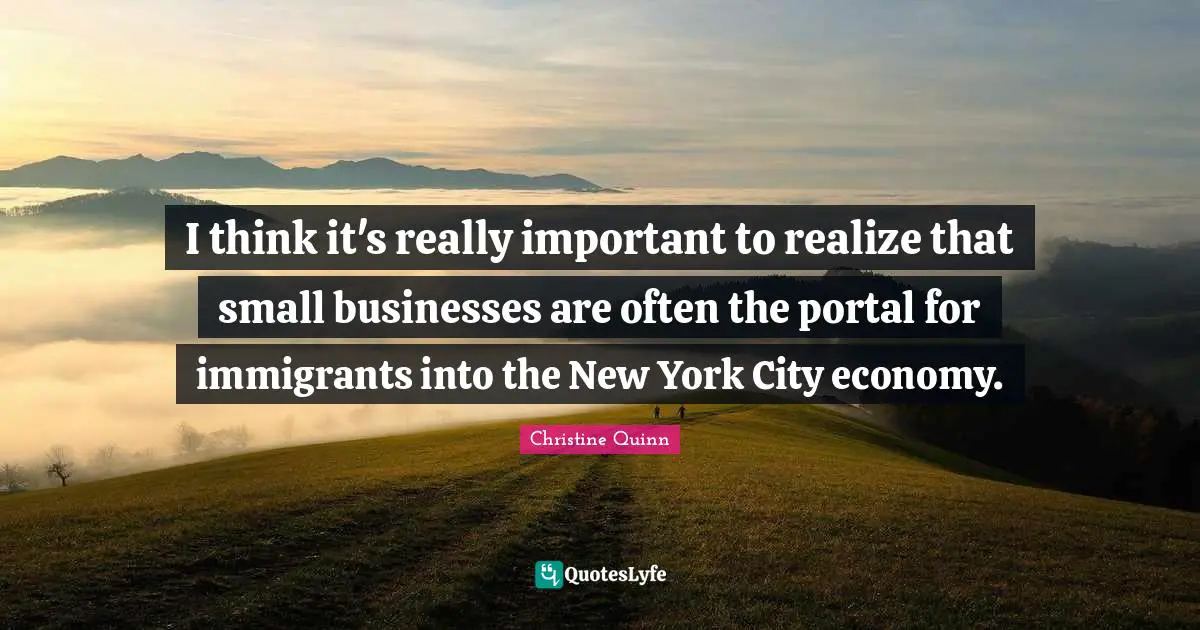 I think it's really important to realize that small businesses are often the portal for immigrants into the New York City economy.