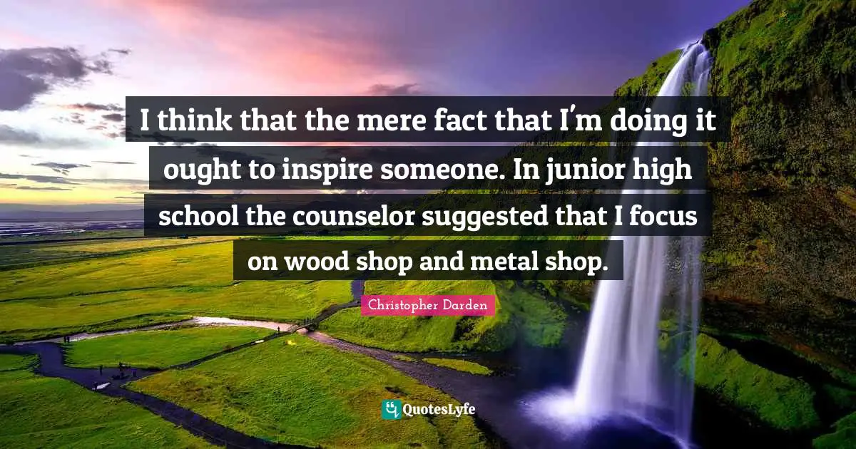 Christopher Darden Quotes: "I think that the mere fact that I'm doing it ought to inspire someone. In junior high school the counselor suggested that I focus on wood shop and metal shop."