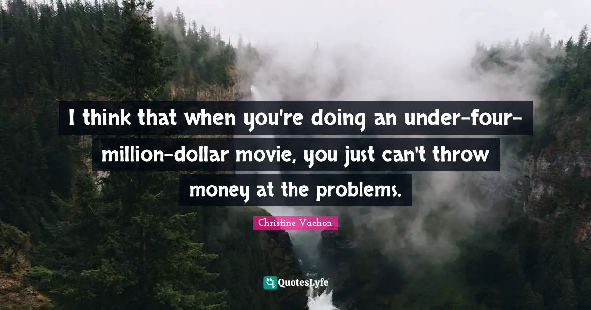 I think that when you're doing an under-four-million-dollar movie, you just can't throw money at the problems.