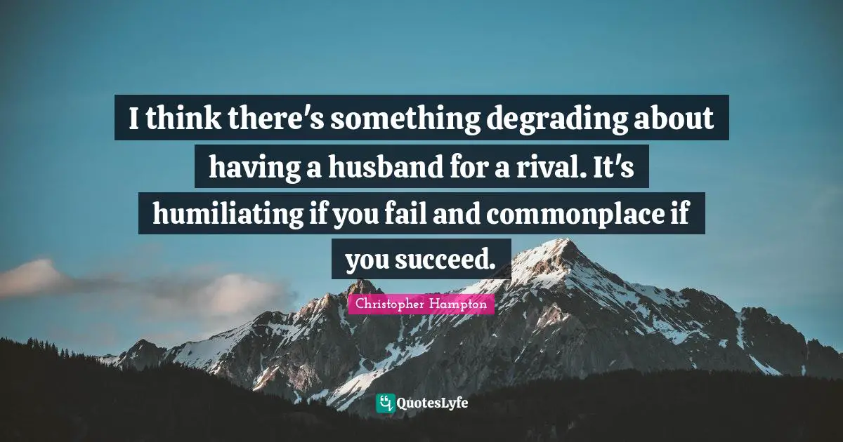 Humiliating Quotes: "I think there's something degrading about having a husband for a rival. It's humiliating if you fail and commonplace if you succeed."