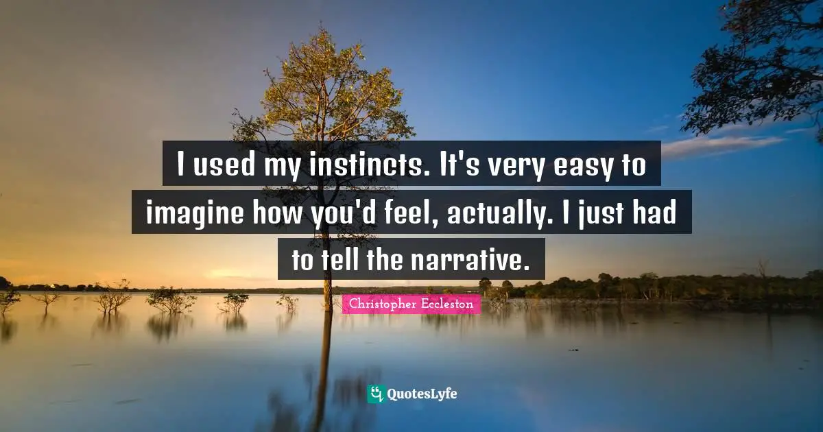 I used my instincts. It's very easy to imagine how you'd feel, actually. I just had to tell the narrative.