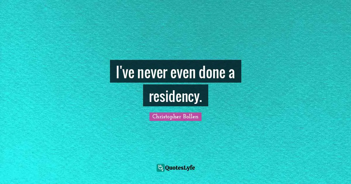 I've never even done a residency.
