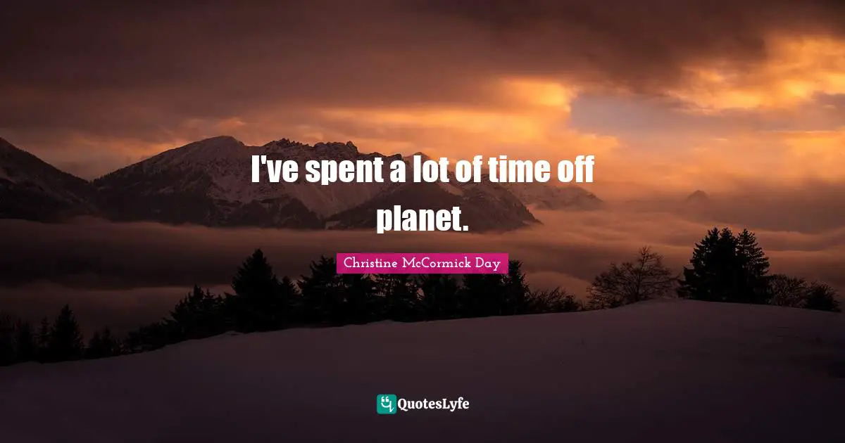 I've spent a lot of time off planet.