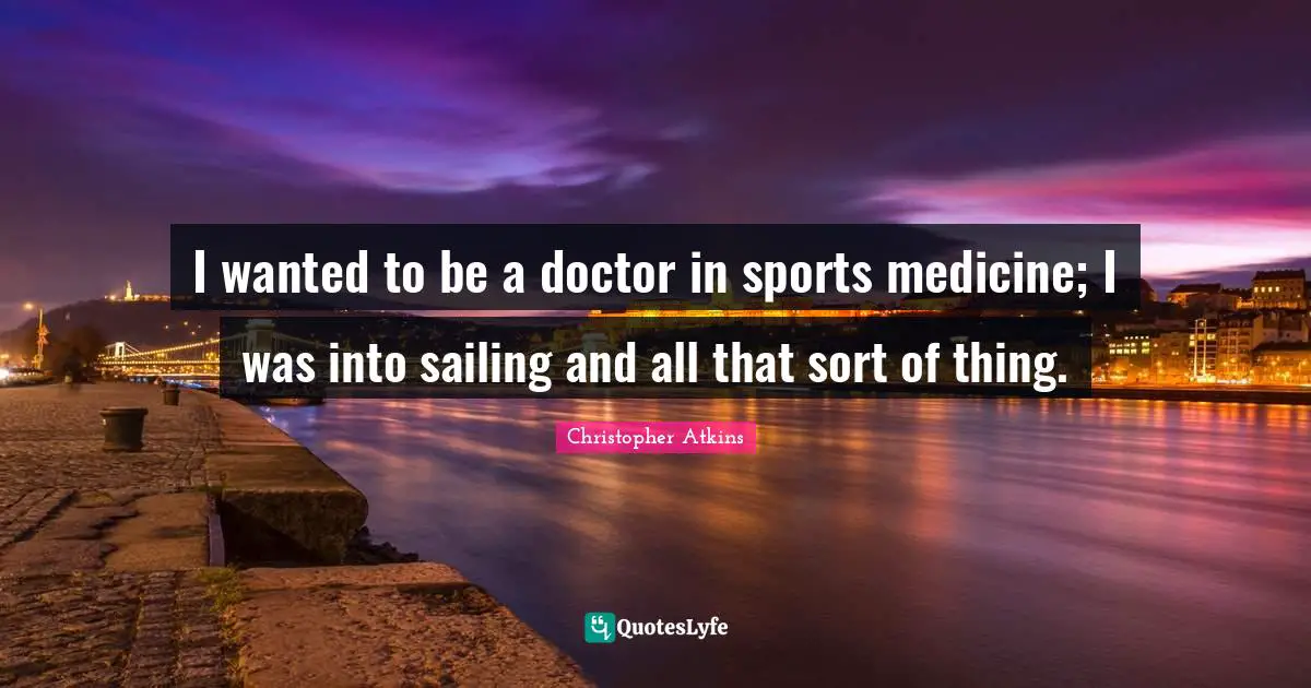 I wanted to be a doctor in sports medicine; I was into sailing and all that sort of thing.