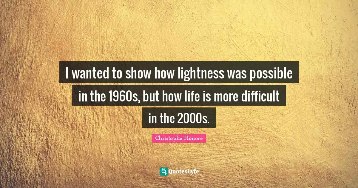 Difficult Life Quotes: "I wanted to show how lightness was possible in the 1960s, but how life is more difficult in the 2000s."