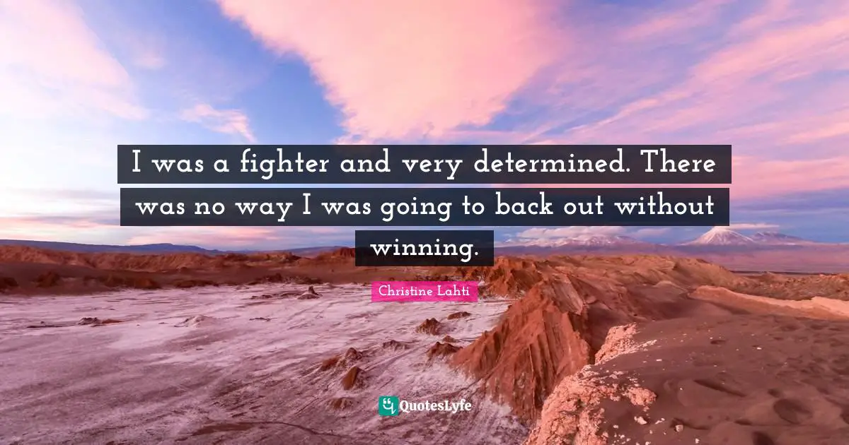 I was a fighter and very determined. There was no way I was going to back out without winning.