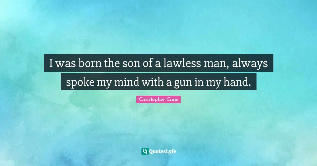 I was born the son of a lawless man, always spoke my mind with a gun in my hand.