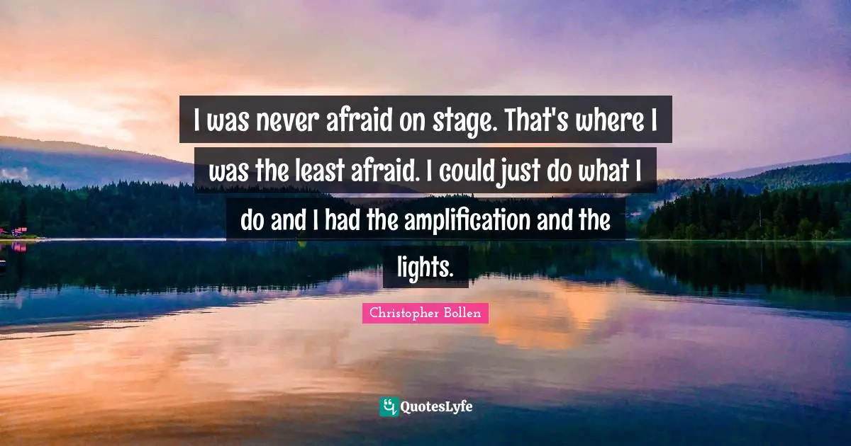 I was never afraid on stage. That's where I was the least afraid. I could just do what I do and I had the amplification and the lights.