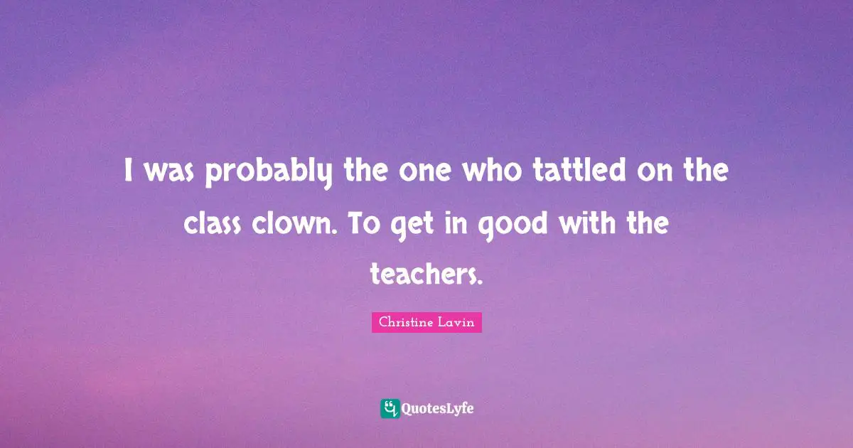 I was probably the one who tattled on the class clown. To get in good with the teachers.