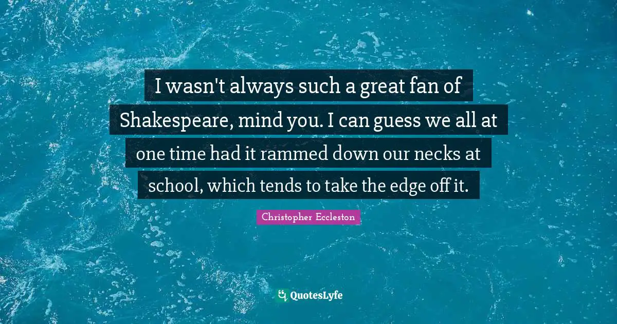 I wasn't always such a great fan of Shakespeare, mind you. I can guess we all at one time had it rammed down our necks at school, which tends to take the edge off it.