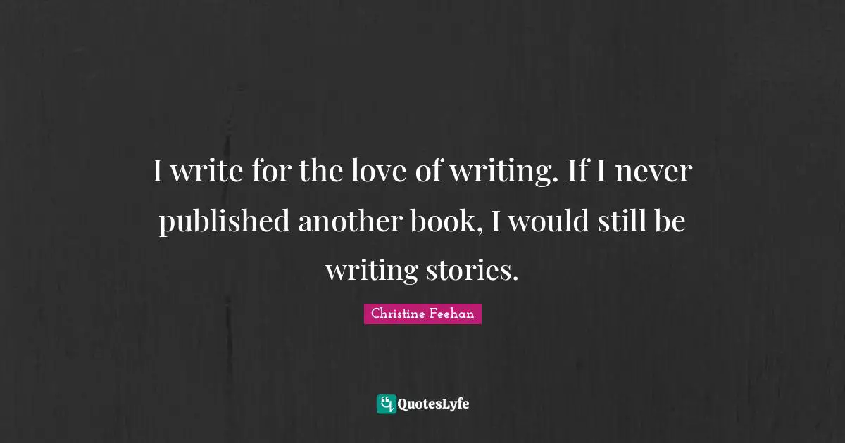 I write for the love of writing. If I never published another book, I would still be writing stories.