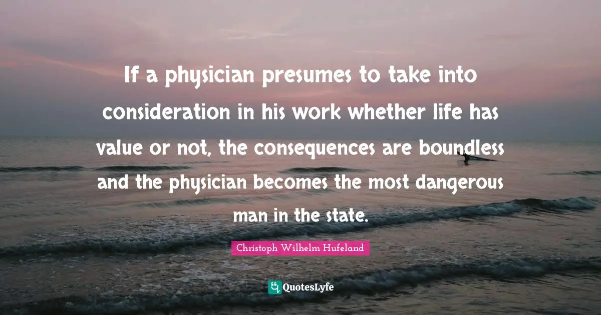 Dangerous Man Quotes: "If a physician presumes to take into consideration in his work whether life has value or not, the consequences are boundless and the physician becomes the most dangerous man in the state."