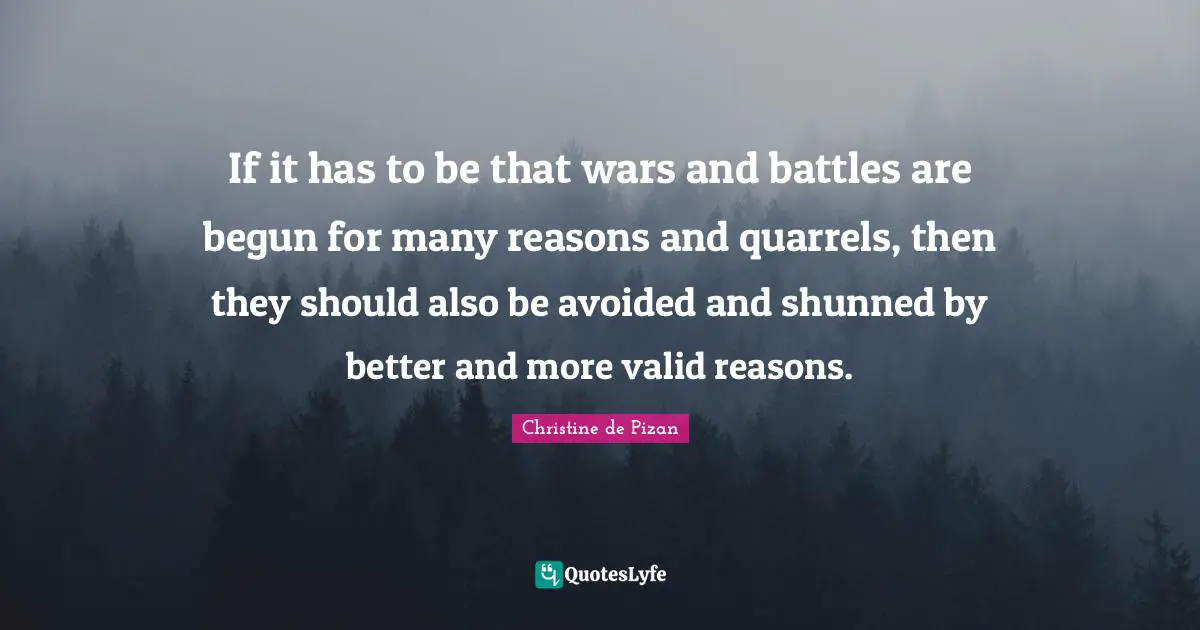If it has to be that wars and battles are begun for many reasons and quarrels, then they should also be avoided and shunned by better and more valid reasons.