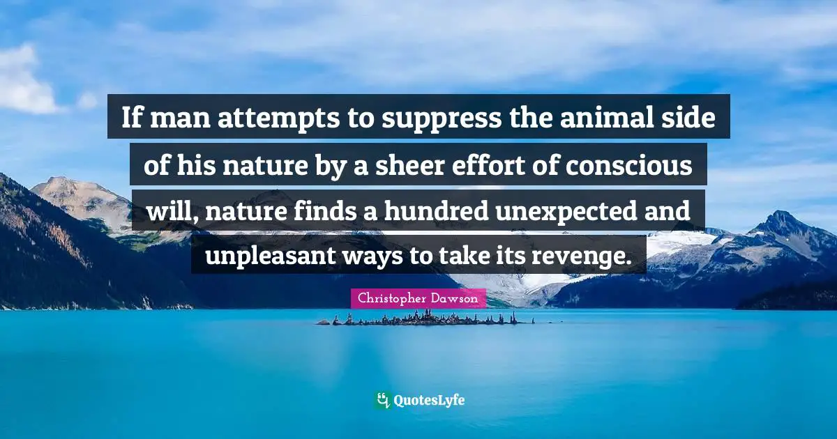 If man attempts to suppress the animal side of his nature by a sheer effort of conscious will, nature finds a hundred unexpected and unpleasant ways to take its revenge.