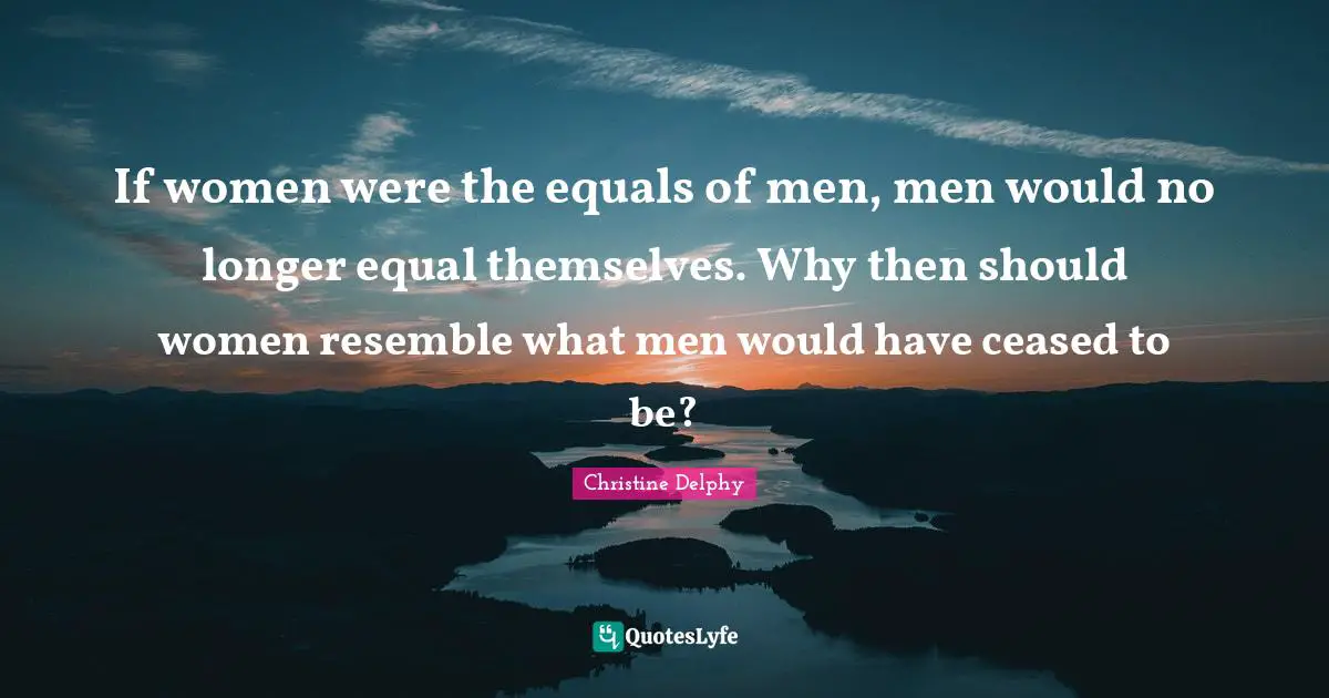 If women were the equals of men, men would no longer equal themselves. Why then should women resemble what men would have ceased to be?