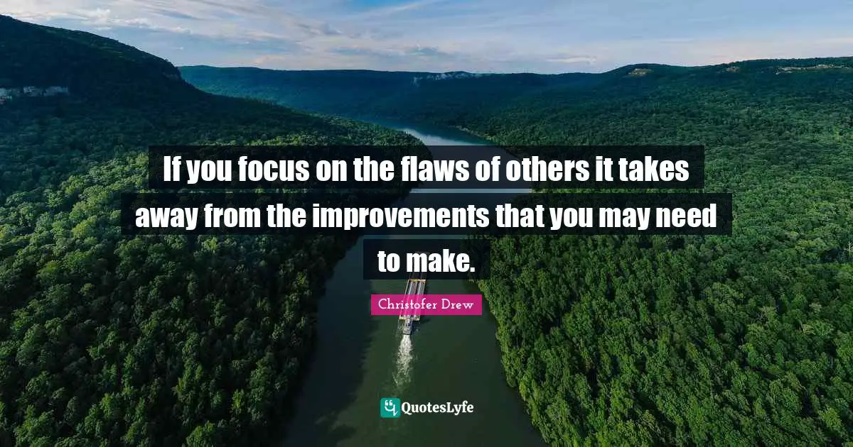 If you focus on the flaws of others it takes away from the improvements that you may need to make.