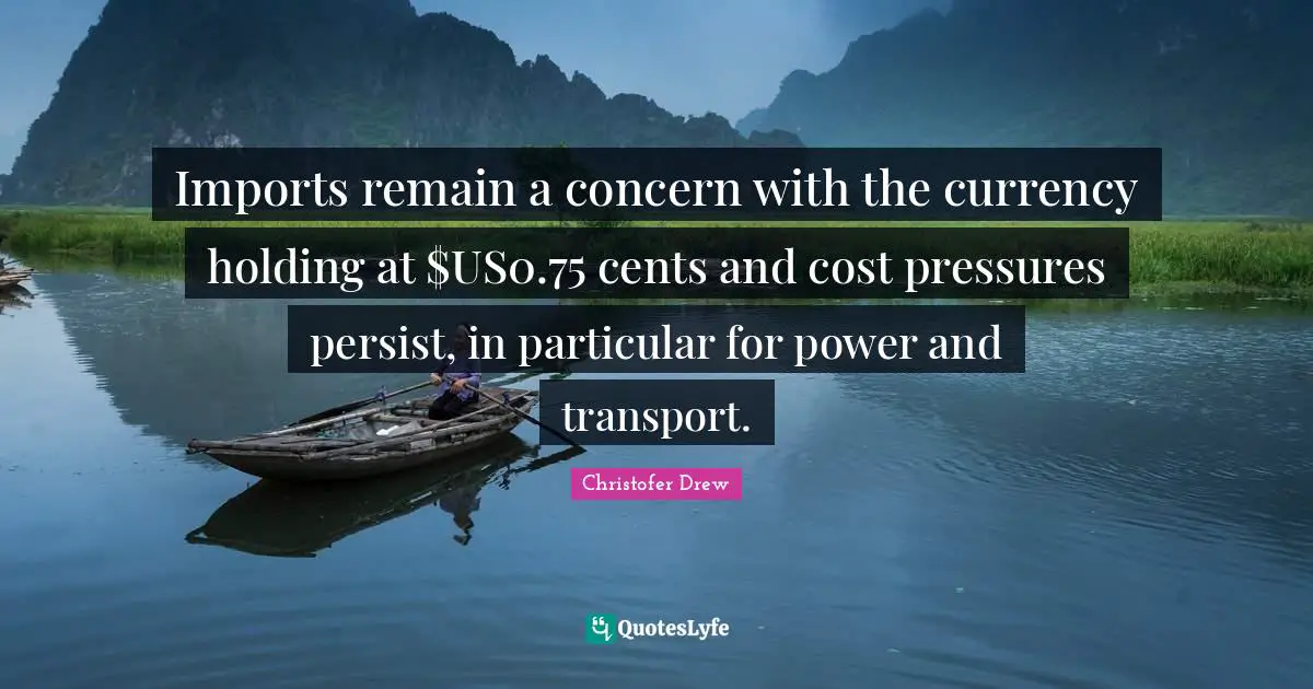 Imports remain a concern with the currency holding at $US0.75 cents and cost pressures persist, in particular for power and transport.