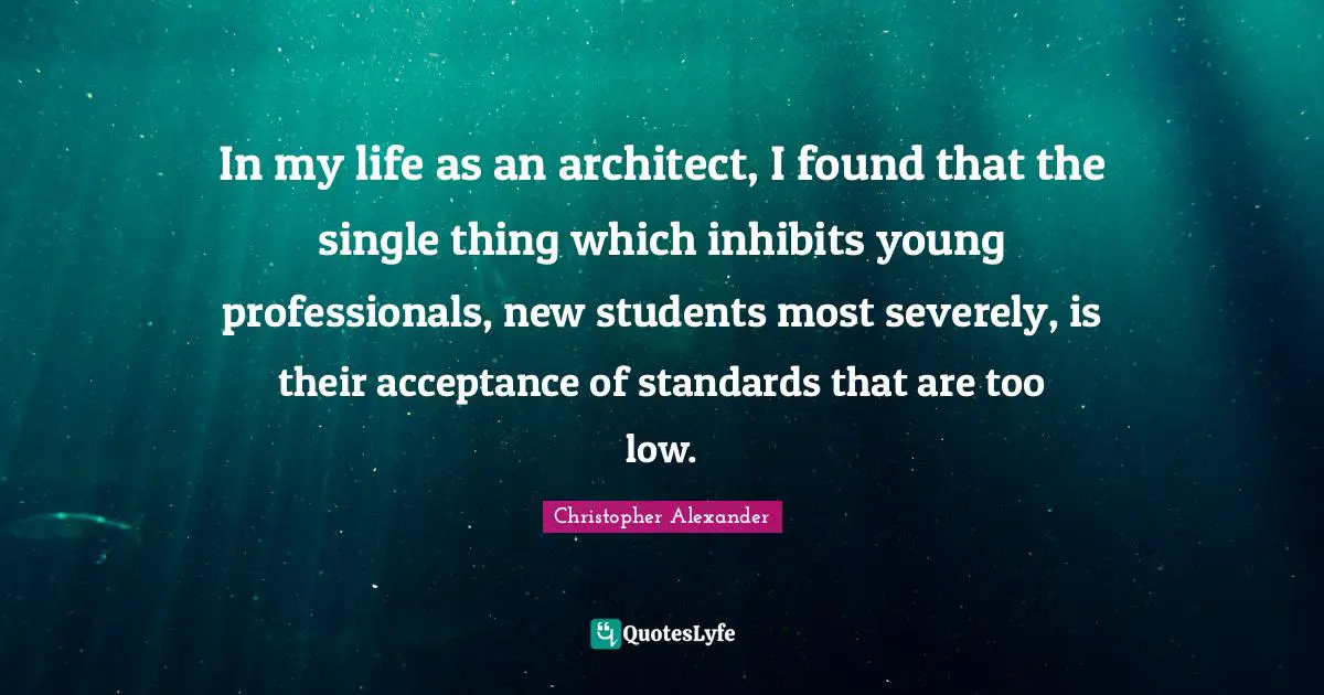 Christopher Alexander Quotes: "In my life as an architect, I found that the single thing which inhibits young professionals, new students most severely, is their acceptance of standards that are too low."