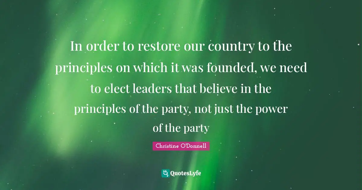 In order to restore our country to the principles on which it was founded, we need to elect leaders that believe in the principles of the party, not just the power of the party