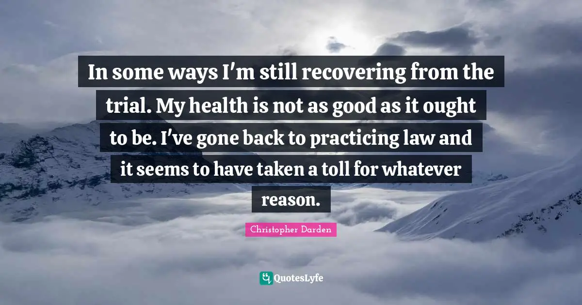 Christopher Darden Quotes: "In some ways I'm still recovering from the trial. My health is not as good as it ought to be. I've gone back to practicing law and it seems to have taken a toll for whatever reason."