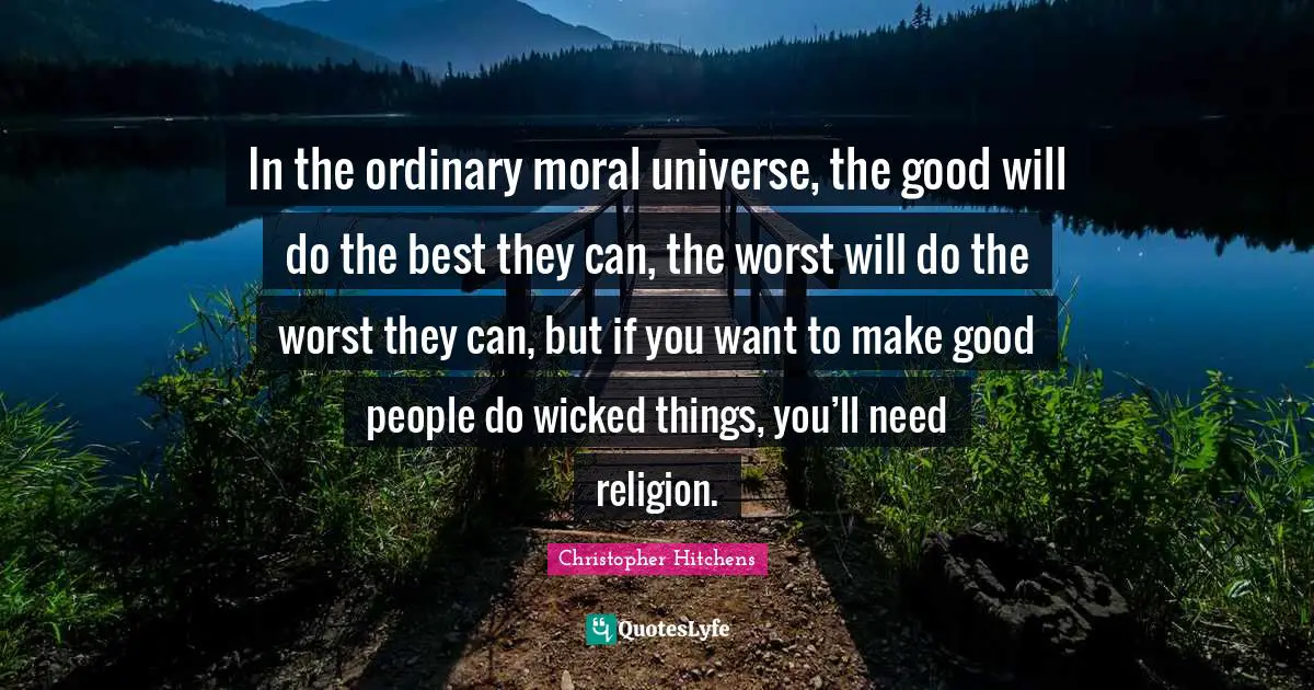 Good People Quotes: "In the ordinary moral universe, the good will do the best they can, the worst will do the worst they can, but if you want to make good people do wicked things, you’ll need religion."