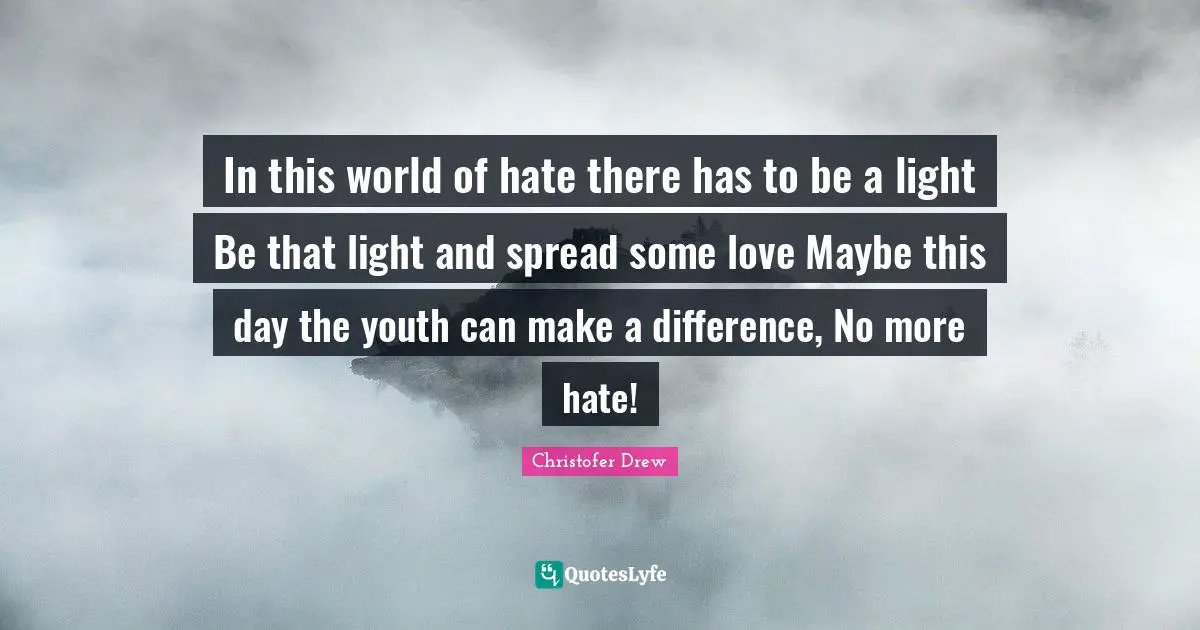 Christofer Drew Quotes: "In this world of hate there has to be a light Be that light and spread some love Maybe this day the youth can make a difference, No more hate!"
