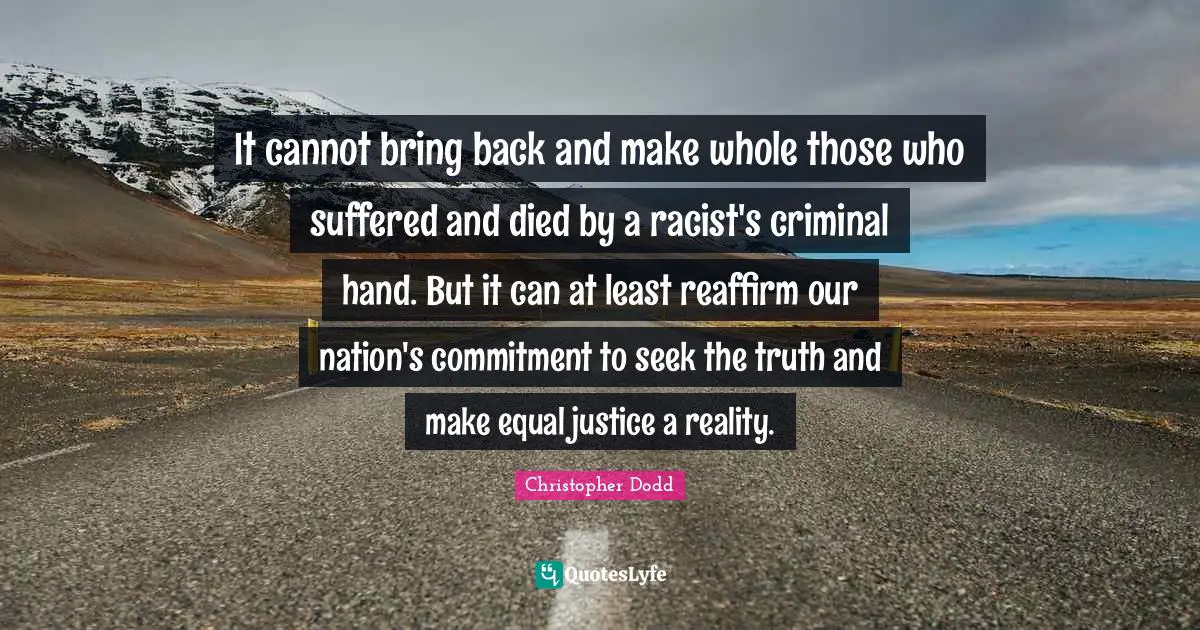 It cannot bring back and make whole those who suffered and died by a racist's criminal hand. But it can at least reaffirm our nation's commitment to seek the truth and make equal justice a reality.