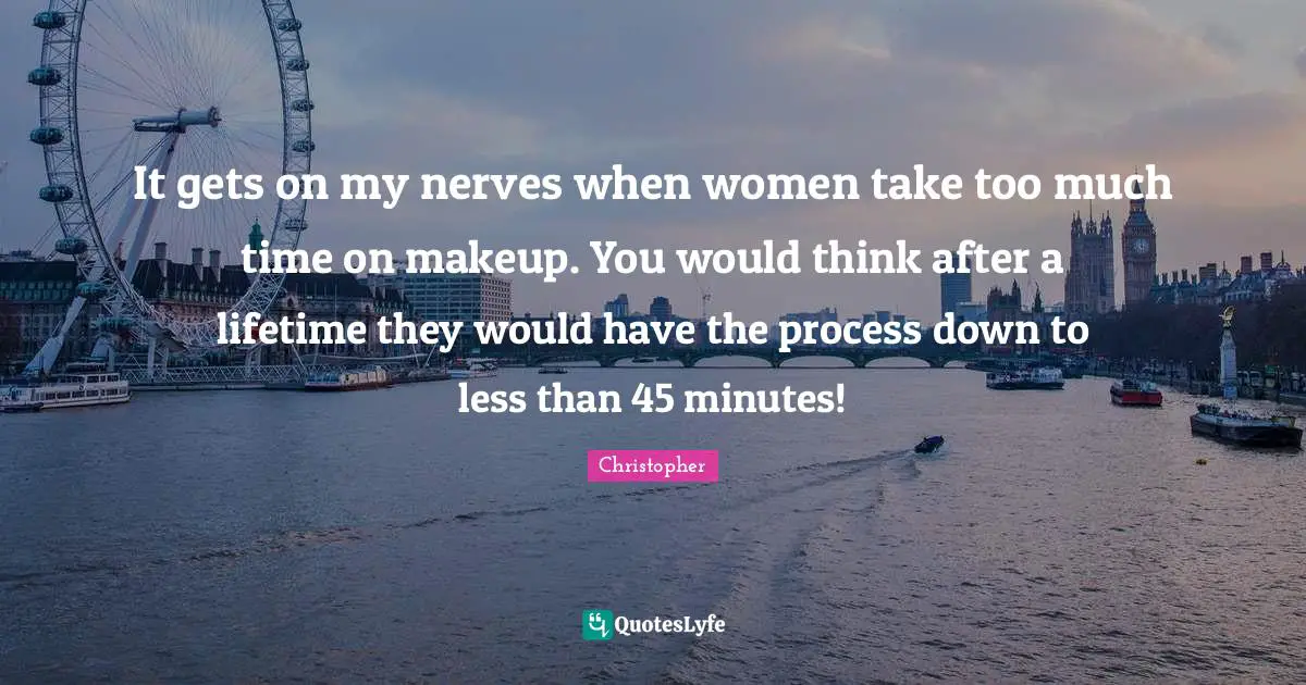 Thinking Too Much Quotes: "It gets on my nerves when women take too much time on makeup. You would think after a lifetime they would have the process down to less than 45 minutes!"