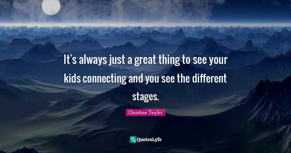 It's always just a great thing to see your kids connecting and you see the different stages.