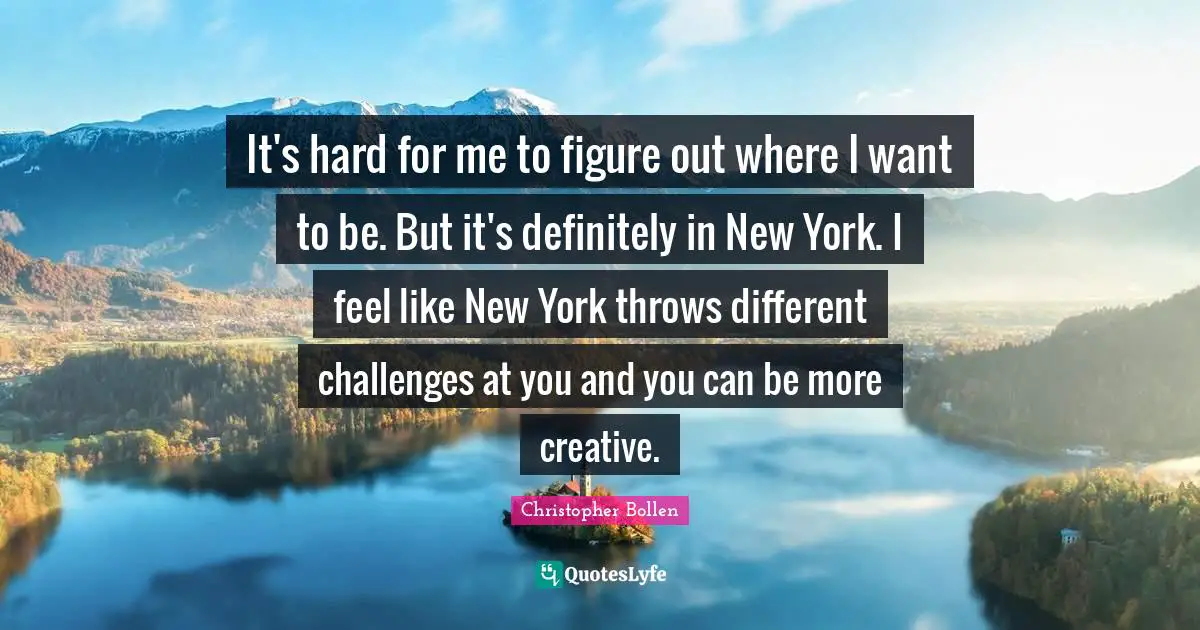 It's hard for me to figure out where I want to be. But it's definitely in New York. I feel like New York throws different challenges at you and you can be more creative.