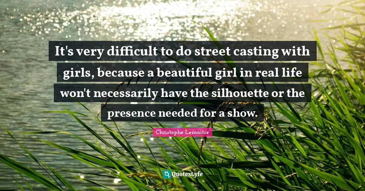 It's very difficult to do street casting with girls, because a beautiful girl in real life won't necessarily have the silhouette or the presence needed for a show.