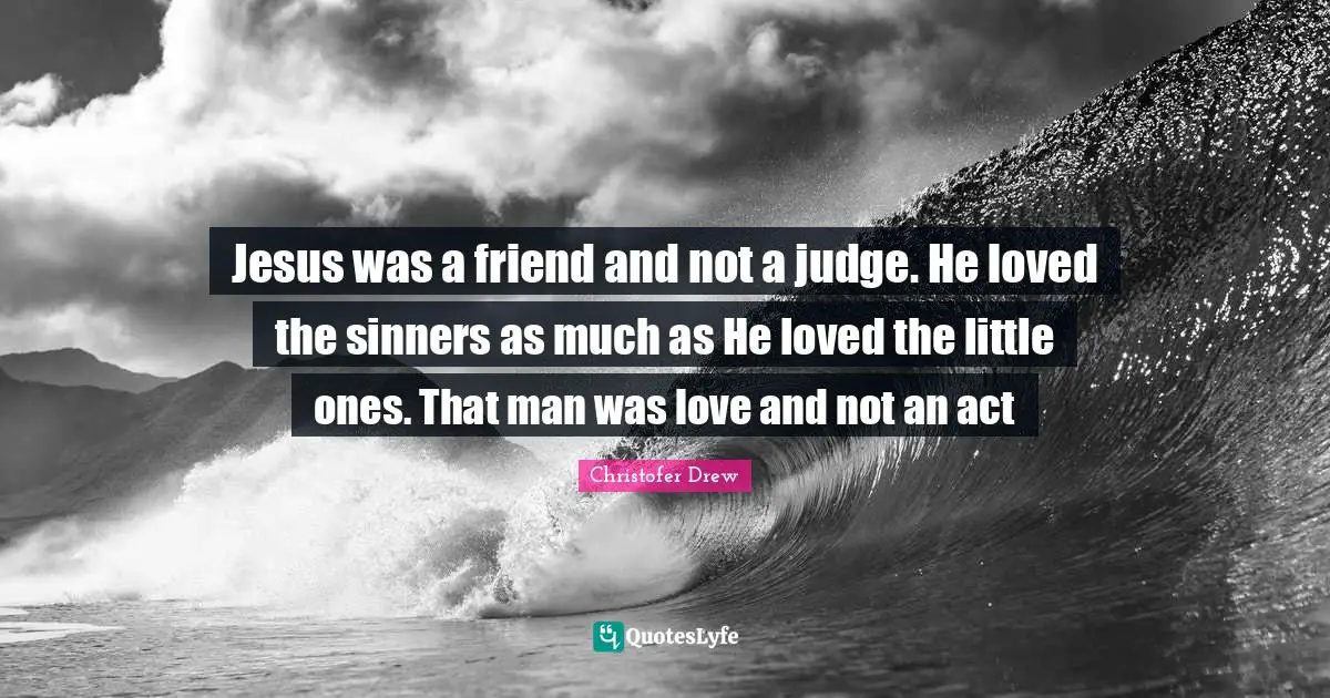Jesus was a friend and not a judge. He loved the sinners as much as He loved the little ones. That man was love and not an act