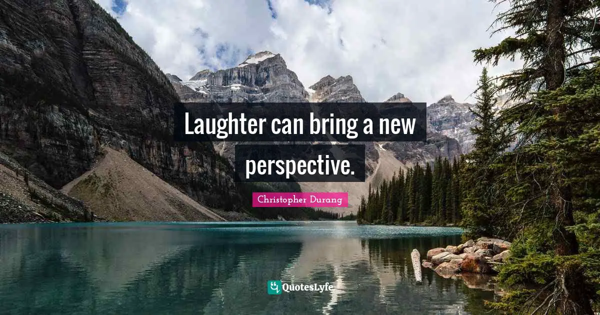 Laughter can bring a new perspective.