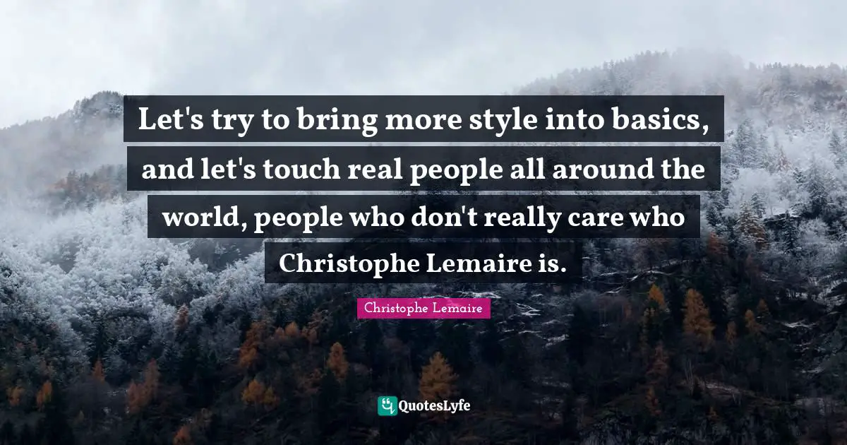 Let's try to bring more style into basics, and let's touch real people all around the world, people who don't really care who Christophe Lemaire is.